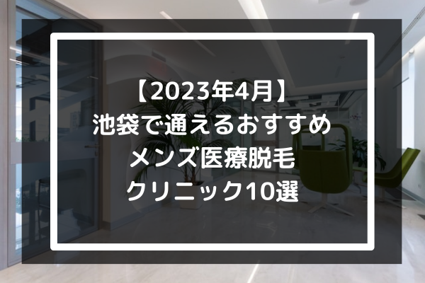 【2023年4月】池袋で通えるおすすめメンズ医療脱毛クリニック10選-ブランやキャンペーンまで解説-