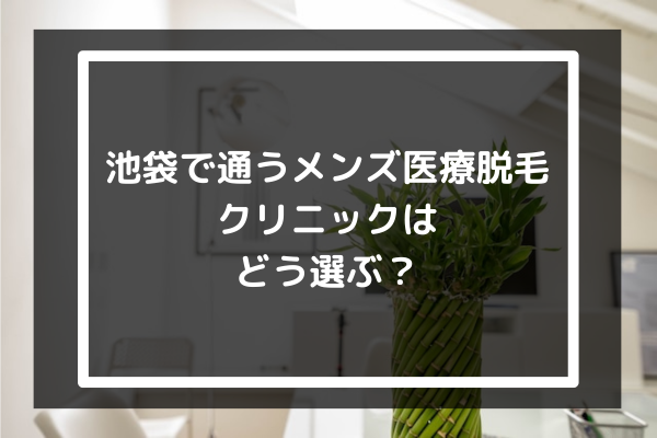 池袋で通うメンズ医療脱毛クリニックはどう選ぶ？