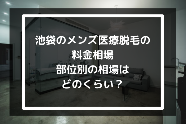 池袋のメンズ医療脱毛の料金相場-部位別の相場はどのくらい？