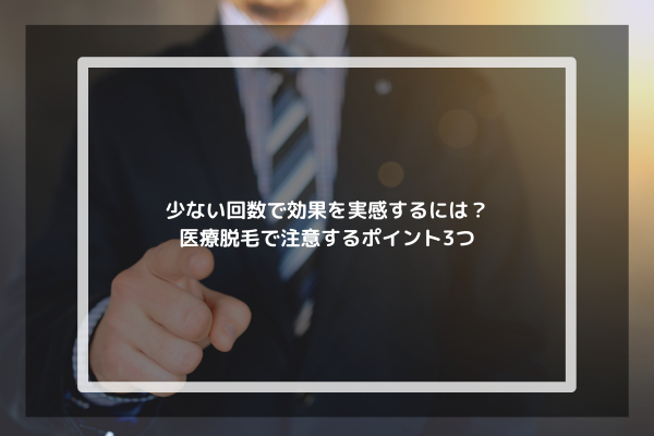 少ない回数で効果を実感するには？医療脱毛で注意するポイント3つ