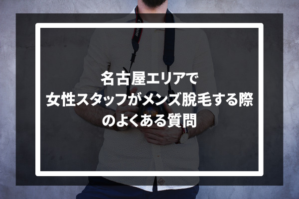 名古屋エリアで女性スタッフがメンズ脱毛する際のよくある質問