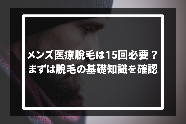 メンズ医療脱毛は15回必要？ まずは脱毛の基礎知識を確認