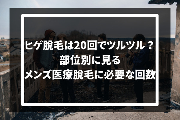 ヒゲ脱毛は20回でツルツル？部位別に見るメンズ医療脱毛に必要な回数