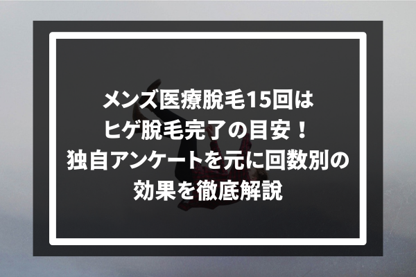 メンズ医療脱毛15回は ヒゲ脱毛完了の目安！ 独自アンケートを元に回数別の 効果を徹底解説