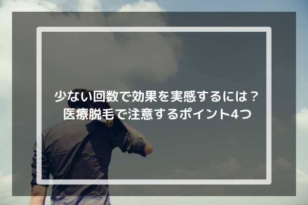 少ない回数で効果を実感するには？医療脱毛で注意するポイント4つ