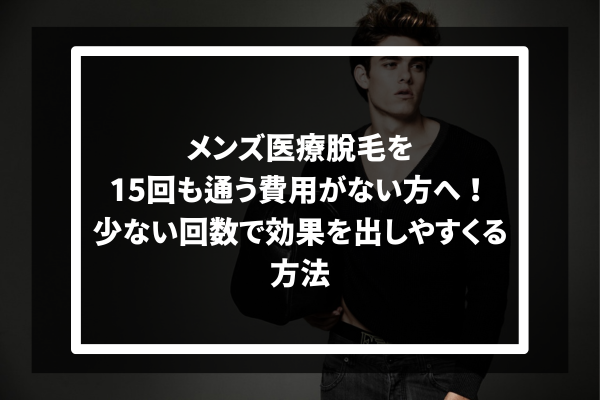 メンズ医療脱毛を 15回も通う費用がない方へ！ 少ない回数で効果を出しやすくる方法