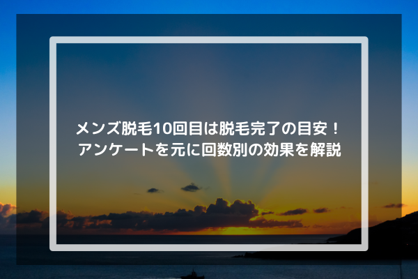 メンズ脱毛10回目は脱毛完了の目安！アンケートを元に回数別の効果を解説