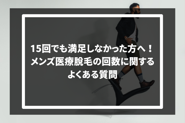 15回でも満足しなかった方へ！ メンズ医療脱毛の回数に関する よくある質問